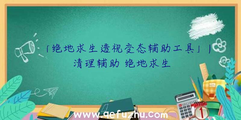 「绝地求生透视变态辅助工具」|清理辅助